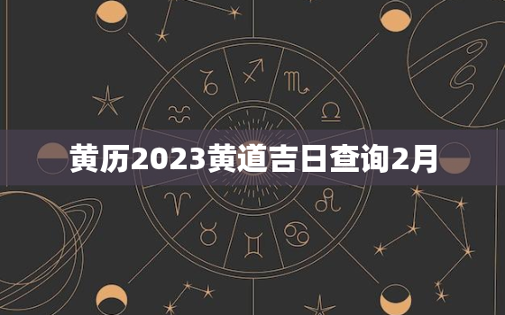 黄历2023黄道吉日查询2月，黄历2023黄道吉日查询2月14