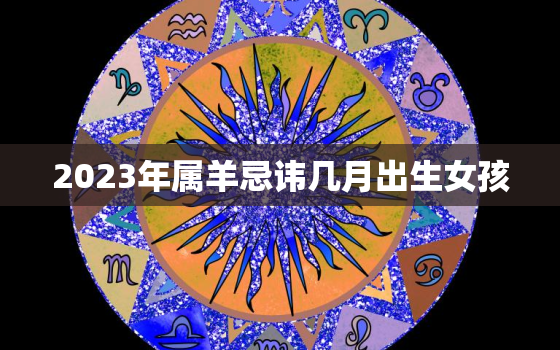 2023年属羊忌讳几月出生女孩，2023年的羊