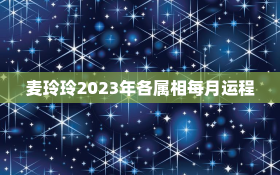 麦玲玲2023年各属相每月运程，麦玲玲2023年运势测算