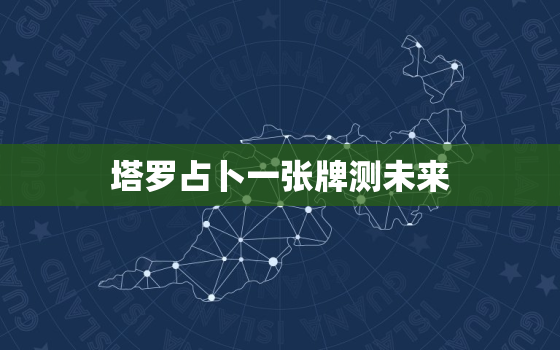 塔罗占卜一张牌测未来，塔罗牌占卜一张牌测未来