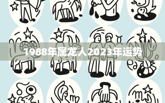 1988年属龙人2023年运势，1988年属龙人2023年运势每月