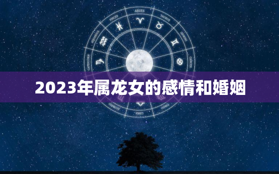 2023年属龙女的感情和婚姻，2023年属龙人的全年运势女