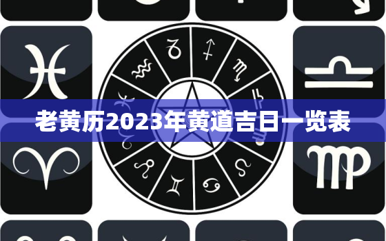 老黄历2023年黄道吉日一览表，黄历2023年黄道吉日查询