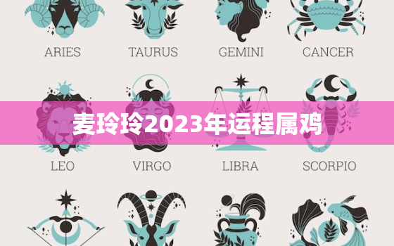 麦玲玲2023年运程属鸡，麦玲玲2021属鸡运程