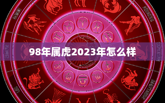 98年属虎2023年怎么样，1998年属虎的2023年运势如何