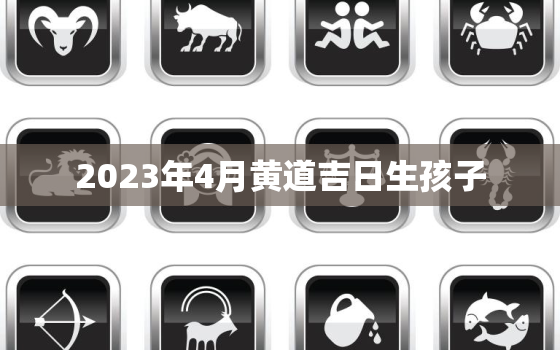 2023年4月黄道吉日生孩子，2023 4月