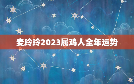 麦玲玲2023属鸡人全年运势，麦玲玲2020年下半年运势鸡