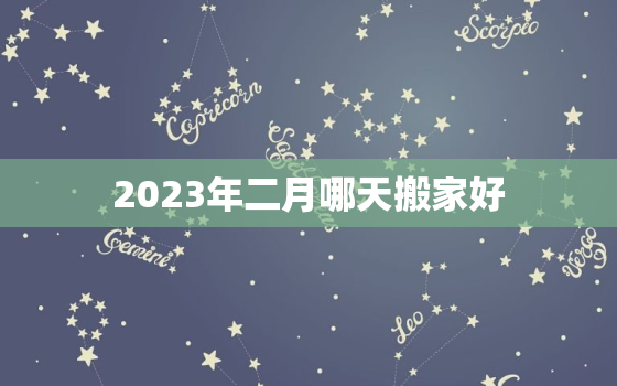 2023年二月哪天搬家好，2023年二月哪天搬家好一点