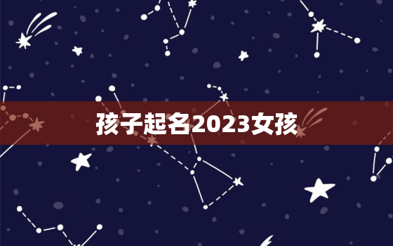 孩子起名2023女孩，2821年女孩起名