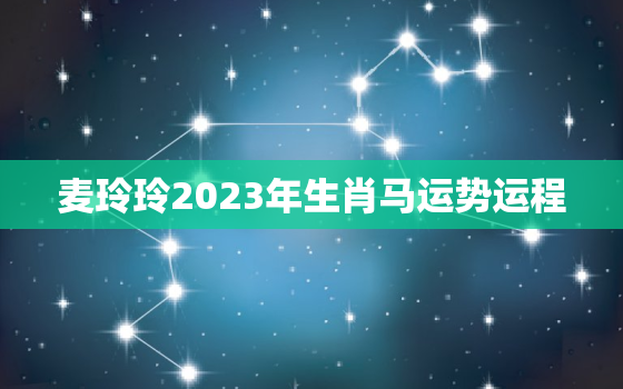 麦玲玲2023年生肖马运势运程，麦玲玲2022年生肖马