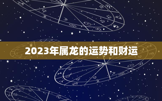 2023年属龙的运势和财运，今年属龙人的运势