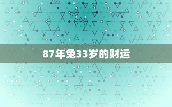 87年兔33岁的财运，87年兔34岁的财运怎改运