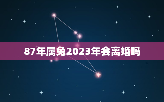 87年属兔2023年会离婚吗，1987年属兔2023年会离婚吗