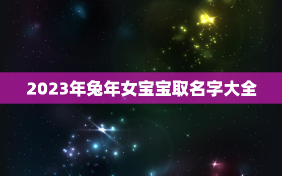 2023年兔年女宝宝取名字大全，2023年兔宝宝乳名