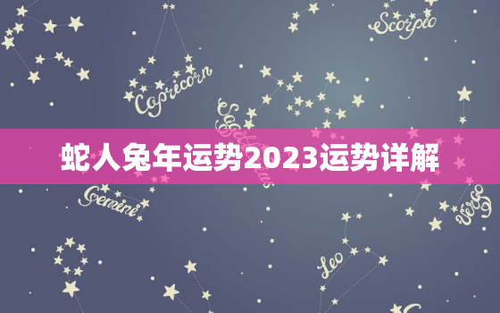 蛇人兔年运势2023运势详解，属蛇的过了33岁就顺了