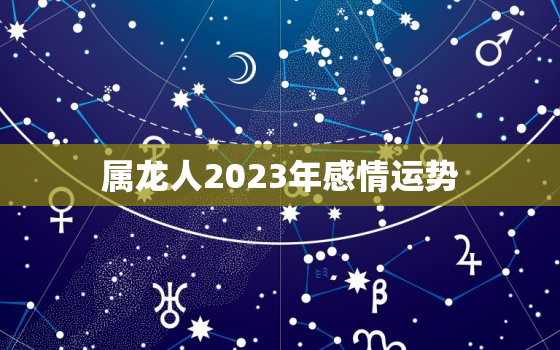 属龙人2023年感情运势，属龙人2023年感情运势怎么样