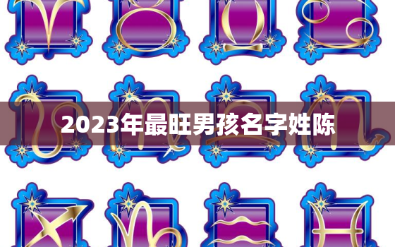 2023年最旺男孩名字姓陈，2020年男孩姓陈名字大全免费