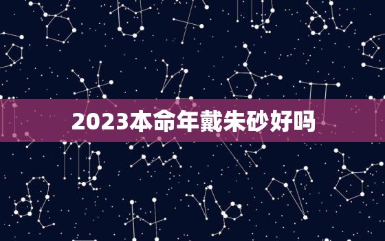 2023本命年戴朱砂好吗，本命年可以佩戴朱砂吗