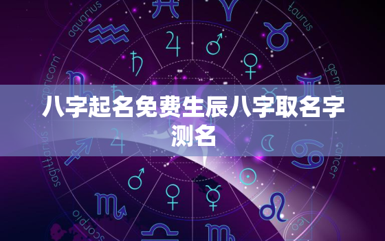 八字起名免费生辰八字取名字测名，八字取名免费测试最准