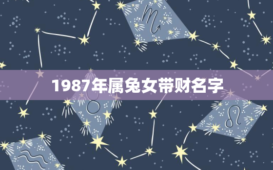 1987年属兔女带财名字，1987年属兔女带财名字好不好