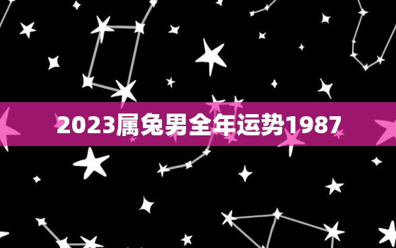 2023属兔男全年运势1987，2023年属兔人的全年运势男性1987