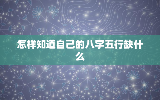 怎样知道自己的八字五行缺什么，怎么看八字中五行缺什么