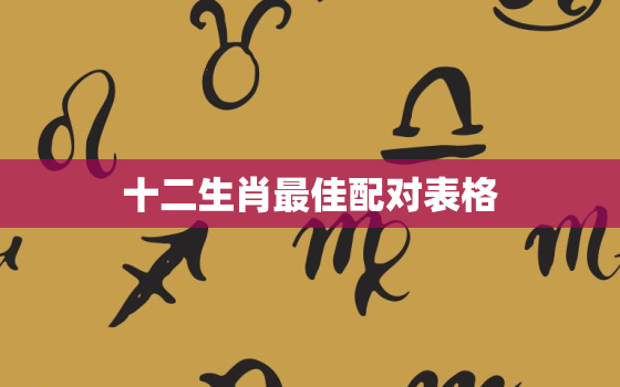 十二生肖最佳配对表格，十二生肖最佳配对表格图片