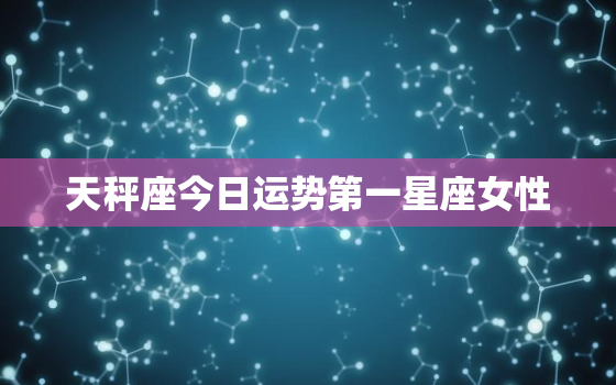 天秤座今日运势第一星座女性，天秤座今日运势第一星座网