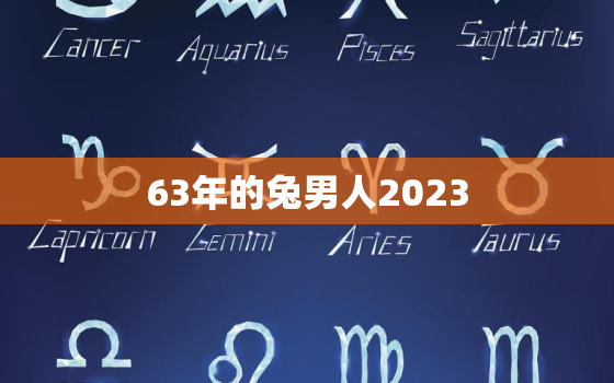 63年的兔男人2023，63年的兔男人2021年的运势