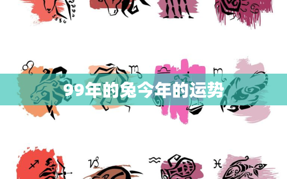 99年的兔今年的运势，99年的兔子今年运势