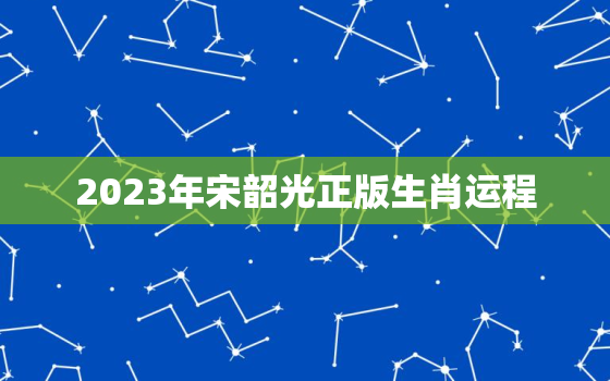 2023年宋韶光正版生肖运程，宋韶光2023年兔年运程