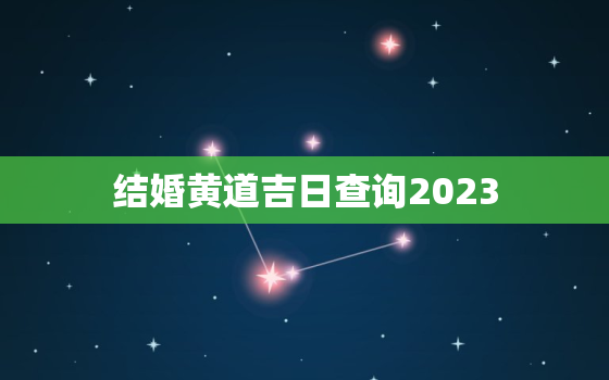 结婚黄道吉日查询2023，结婚黄道吉日2023