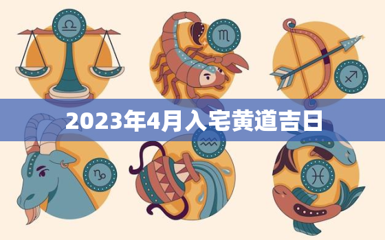 2023年4月入宅黄道吉日，2023年3月入宅黄道吉日