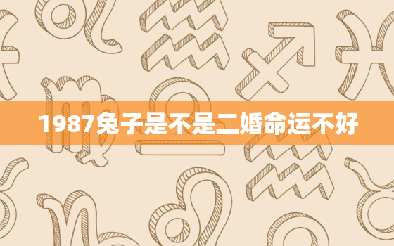 1987兔子是不是二婚命运不好，1987每属兔一生有二婚2020几岁