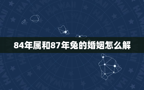 84年属和87年兔的婚姻怎么解，84年和87年属相婚配