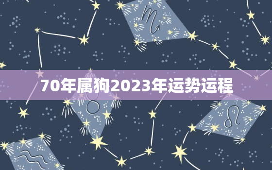 70年属狗2023年运势运程，70年属狗2023年运势及运程每月运程男