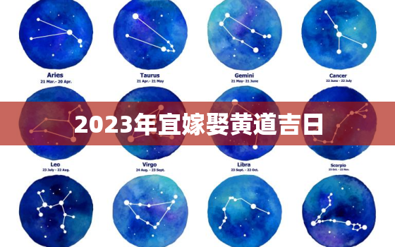 2023年宜嫁娶黄道吉日，2023年适合结婚的日子一览表