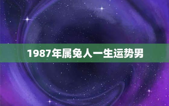 1987年属兔人一生运势男，1987年属兔人男性2021年运势及运程