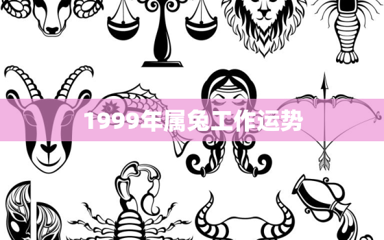 1999年属兔工作运势，1999年属兔人2021年事业