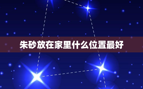 朱砂放在家里什么位置最好，朱砂放门内还是门外啊