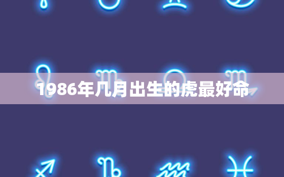 1986年几月出生的虎最好命，1986年虎年几月出生最好