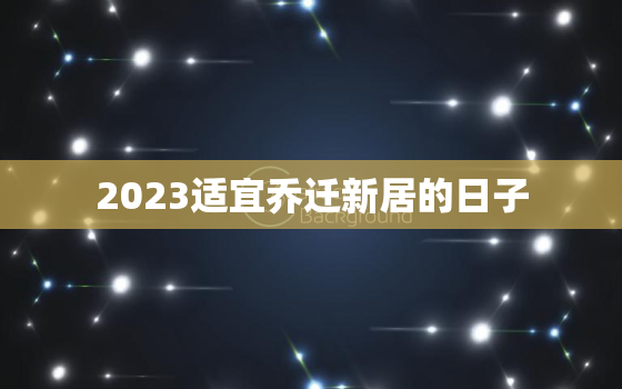 2023适宜乔迁新居的日子，2023适宜乔迁新居的日子是哪一天