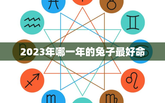 2023年哪一年的兔子最好命，2023年兔年最吉利的
属相