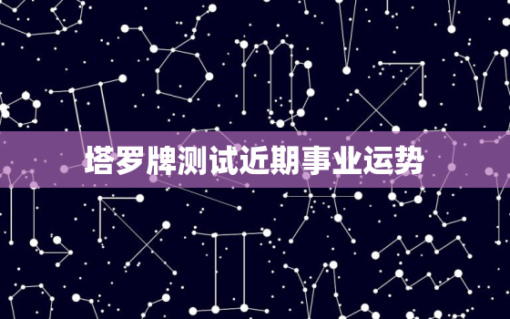 塔罗牌测试近期事业运势，塔罗牌占卜2021年事业运势