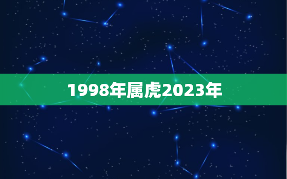 1998年属虎2023年，1998年属虎2023年运势男