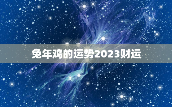 兔年鸡的运势2023财运，兔年鸡的运势2023财运怎么样