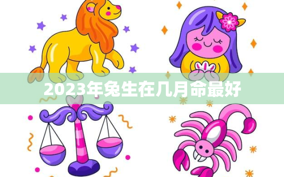 2023年兔生在几月命最好，2023年属兔几月出生好旺父母?