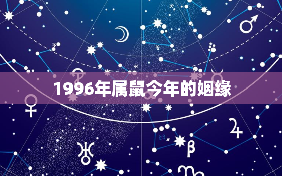 1996年属鼠今年的姻缘，96年的鼠过了26岁会越来越好