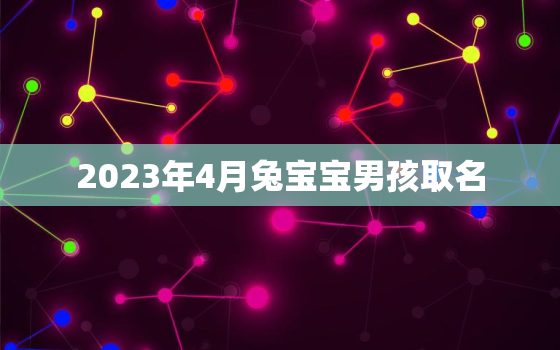 2023年4月兔宝宝男孩取名，2023年兔宝宝哪个月最好