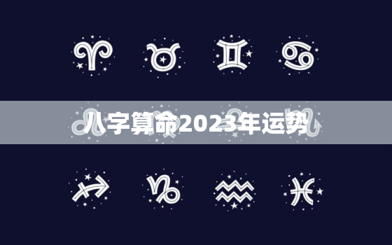 
八字算命2023年运势，2023年运势及运程每月运程